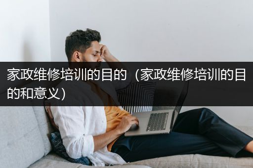 家政维修培训的目的（家政维修培训的目的和意义）