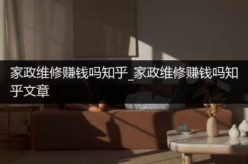 家政维修赚钱吗知乎_家政维修赚钱吗知乎文章