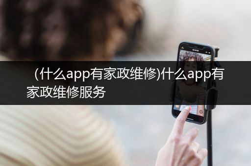 （什么app有家政维修)什么app有家政维修服务