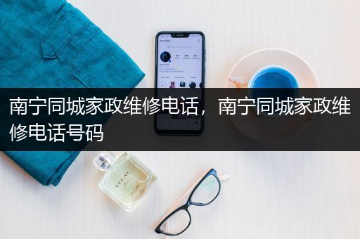 南宁同城家政维修电话，南宁同城家政维修电话号码