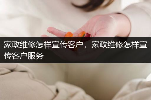 家政维修怎样宣传客户，家政维修怎样宣传客户服务