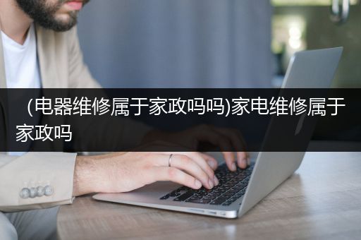 （电器维修属于家政吗吗)家电维修属于家政吗