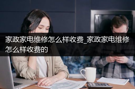 家政家电维修怎么样收费_家政家电维修怎么样收费的