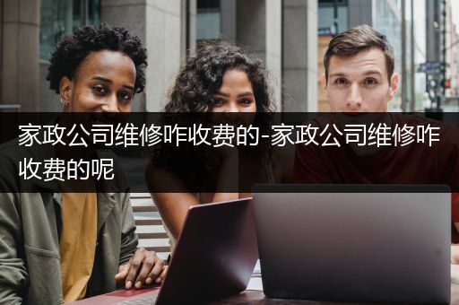 家政公司维修咋收费的-家政公司维修咋收费的呢