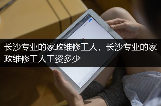 长沙专业的家政维修工人，长沙专业的家政维修工人工资多少