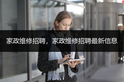 家政维修招聘，家政维修招聘最新信息