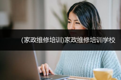 （家政维修培训)家政维修培训学校