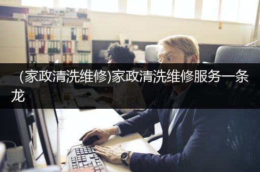 （家政清洗维修)家政清洗维修服务一条龙