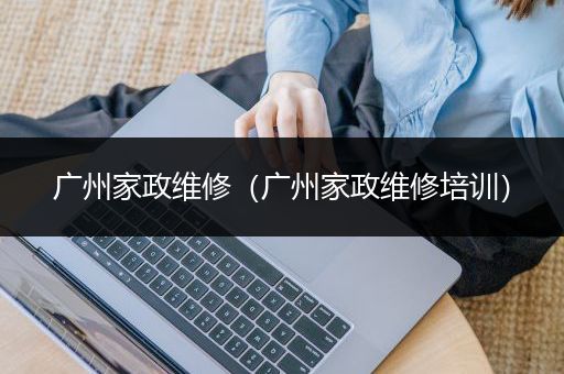 广州家政维修（广州家政维修培训）