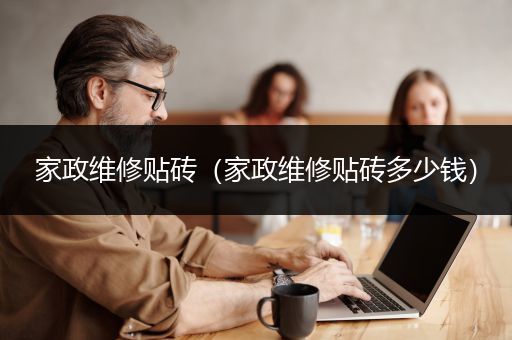 家政维修贴砖（家政维修贴砖多少钱）