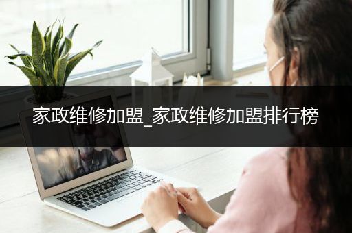 家政维修加盟_家政维修加盟排行榜