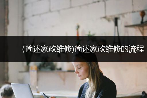 （简述家政维修)简述家政维修的流程