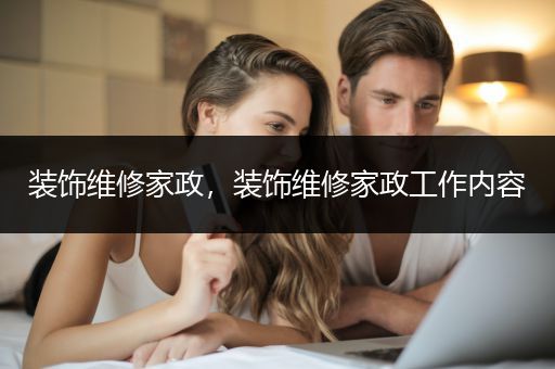 装饰维修家政，装饰维修家政工作内容