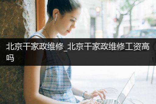 北京干家政维修_北京干家政维修工资高吗