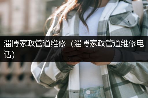 淄博家政管道维修（淄博家政管道维修电话）