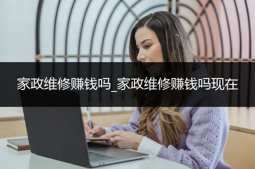 家政维修赚钱吗_家政维修赚钱吗现在