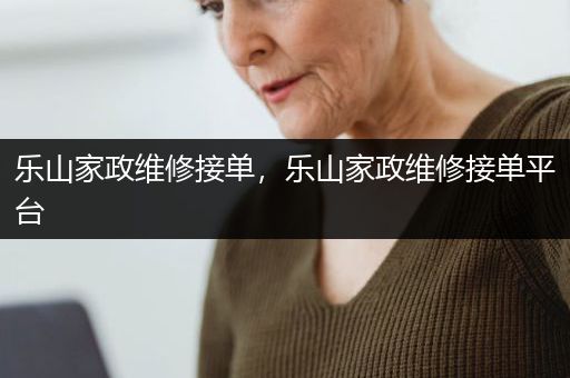 乐山家政维修接单，乐山家政维修接单平台