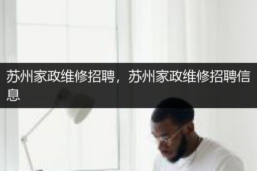 苏州家政维修招聘，苏州家政维修招聘信息