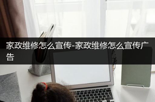 家政维修怎么宣传-家政维修怎么宣传广告