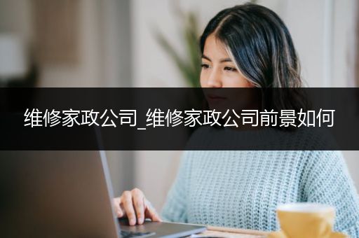 维修家政公司_维修家政公司前景如何