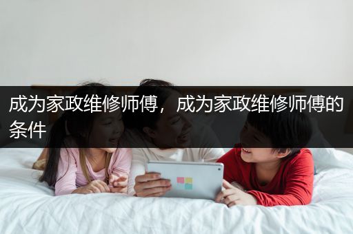 成为家政维修师傅，成为家政维修师傅的条件