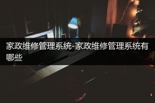 家政维修管理系统-家政维修管理系统有哪些