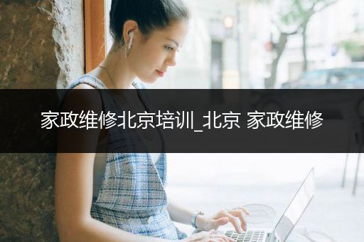 家政维修北京培训_北京 家政维修