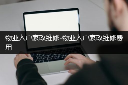 物业入户家政维修-物业入户家政维修费用