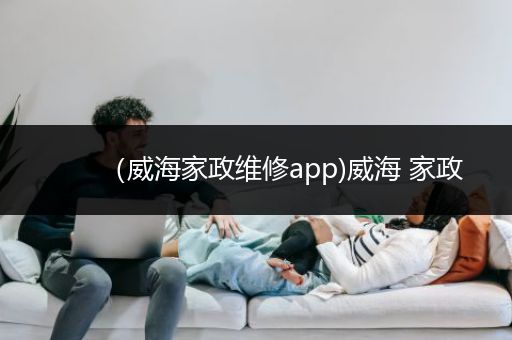 （威海家政维修app)威海 家政