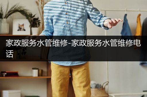 家政服务水管维修-家政服务水管维修电话