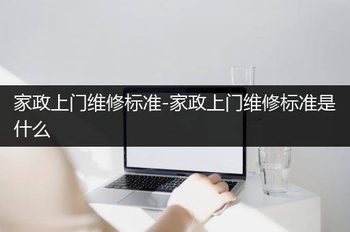 家政上门维修标准-家政上门维修标准是什么