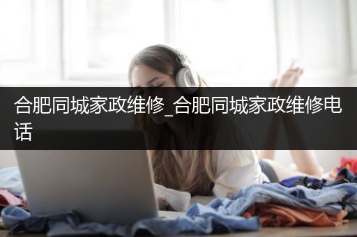 合肥同城家政维修_合肥同城家政维修电话