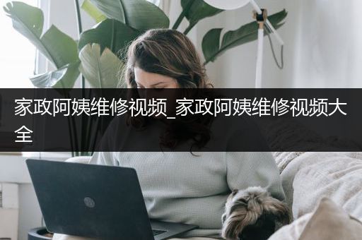 家政阿姨维修视频_家政阿姨维修视频大全