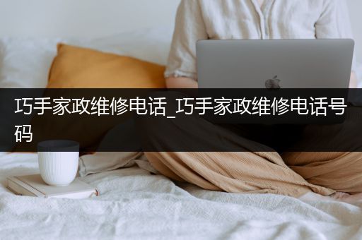 巧手家政维修电话_巧手家政维修电话号码