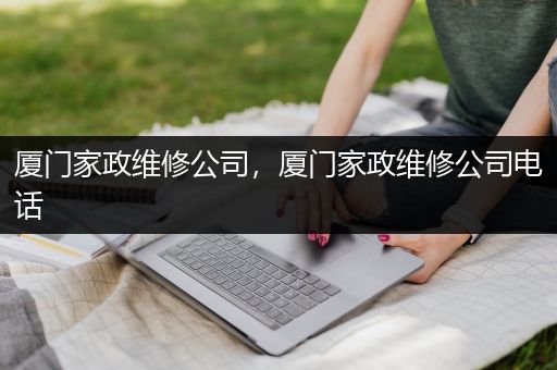 厦门家政维修公司，厦门家政维修公司电话