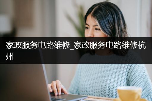 家政服务电路维修_家政服务电路维修杭州