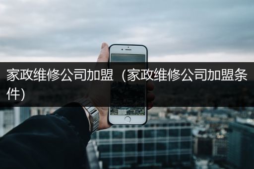 家政维修公司加盟（家政维修公司加盟条件）