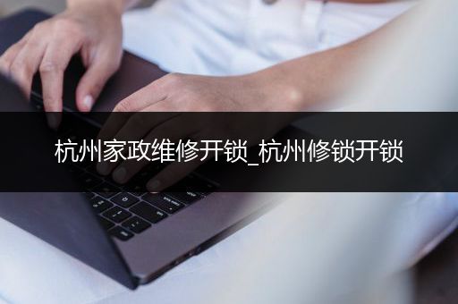 杭州家政维修开锁_杭州修锁开锁