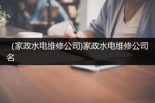 （家政水电维修公司)家政水电维修公司名