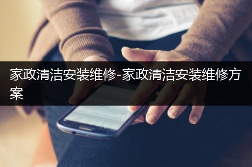 家政清洁安装维修-家政清洁安装维修方案