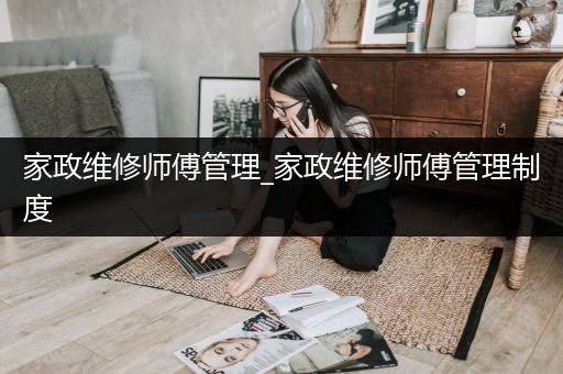 家政维修师傅管理_家政维修师傅管理制度