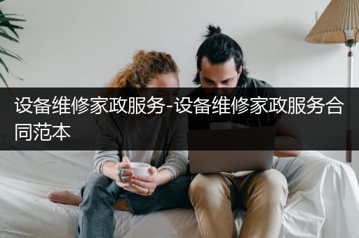 设备维修家政服务-设备维修家政服务合同范本