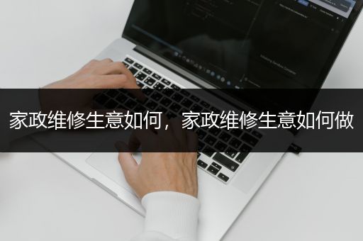 家政维修生意如何，家政维修生意如何做