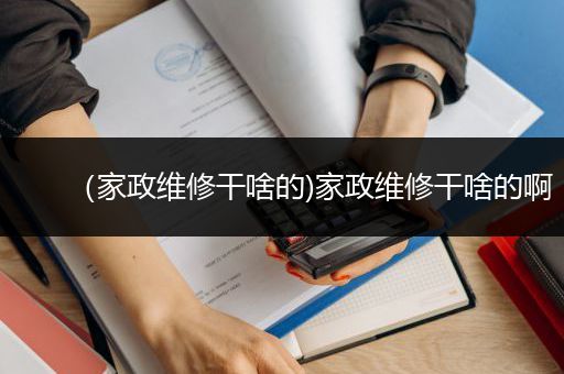 （家政维修干啥的)家政维修干啥的啊