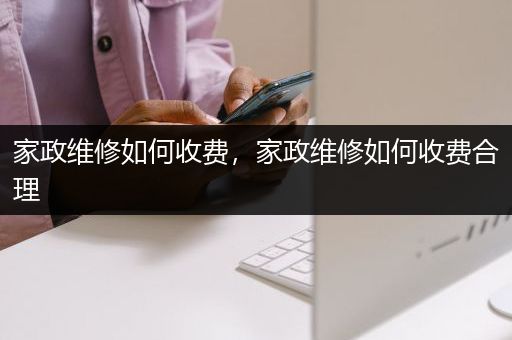 家政维修如何收费，家政维修如何收费合理