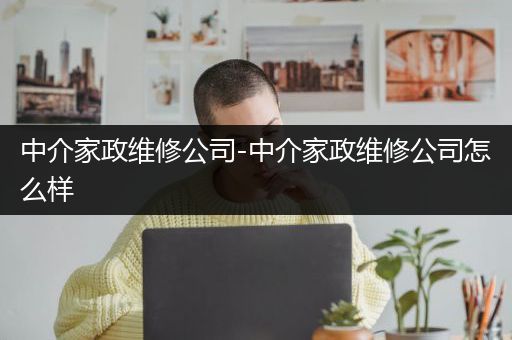 中介家政维修公司-中介家政维修公司怎么样