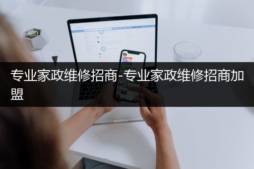 专业家政维修招商-专业家政维修招商加盟