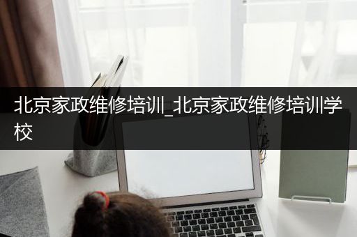 北京家政维修培训_北京家政维修培训学校