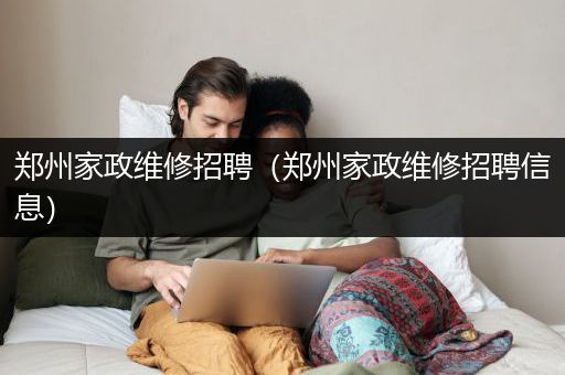 郑州家政维修招聘（郑州家政维修招聘信息）