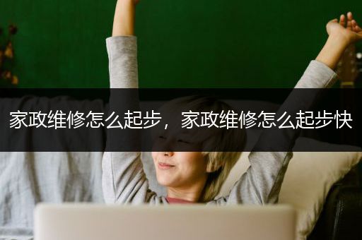 家政维修怎么起步，家政维修怎么起步快